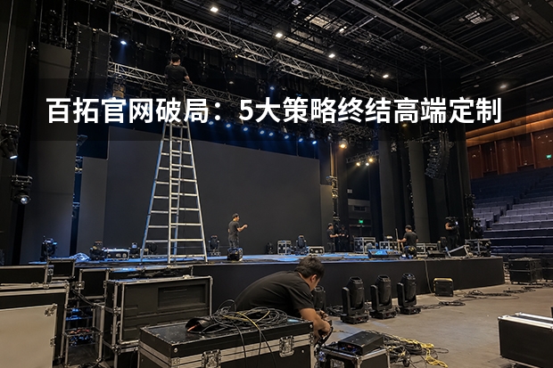 百拓官网破局：5大策略终结高端定制同质化
