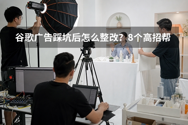谷歌广告踩坑后怎么整改？8个高招帮你止损提效
