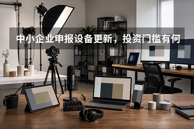 中小企业申报设备更新，投资门槛有何变化