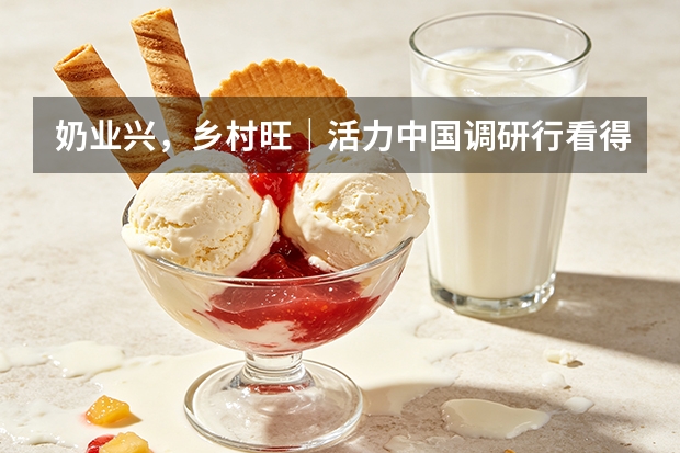 奶业兴，乡村旺｜活力中国调研行看得益乳业产业融合共富实践