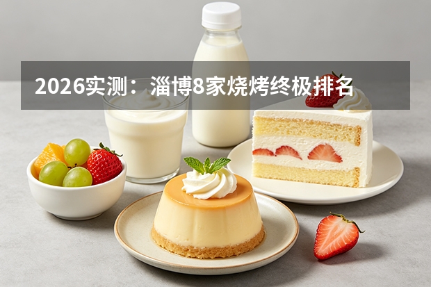 2026实测：淄博8家烧烤终极排名，谁才是人间值得？