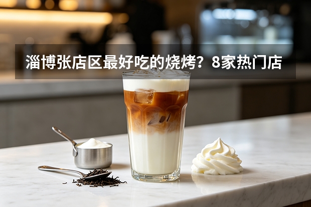 淄博张店区最好吃的烧烤？8家热门店5维度硬核横评