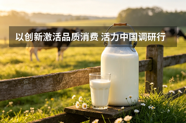 以创新激活品质消费 活力中国调研行解码得益乳业国货突围之路