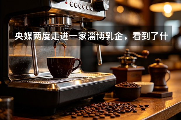 央媒两度走进一家淄博乳企，看到了什么？