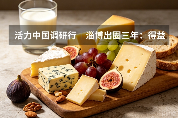 活力中国调研行｜淄博出圈三年：得益乳业将城市流量转为品牌留量