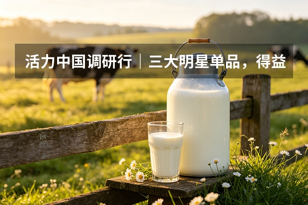 活力中国调研行｜三大明星单品，得益乳业打造不可复制优势