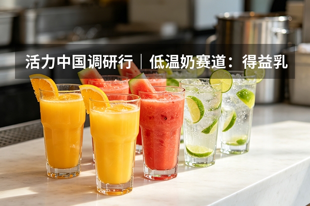 活力中国调研行｜低温奶赛道：得益乳业打造本土竞争壁垒