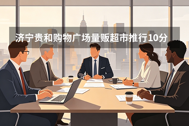 济宁贵和购物广场量贩超市推行10分钟弹性考勤：柔性管理破除基层组织内耗