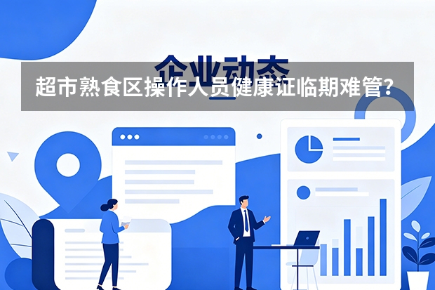 超市熟食区操作人员健康证临期难管？济宁贵和购物广场人力资源部上线数字红线自动拦截