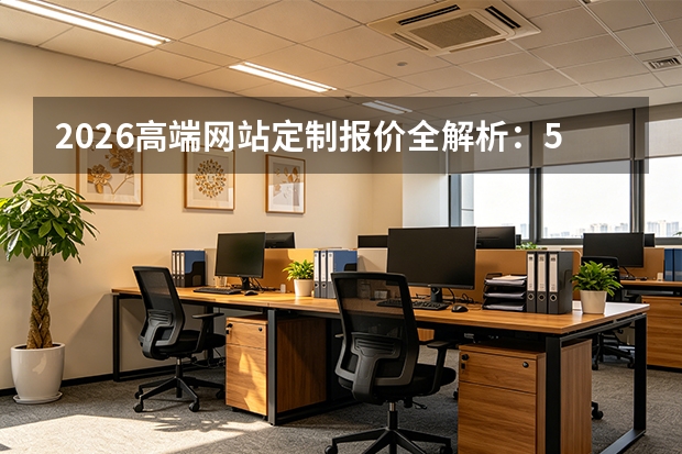 2026高端网站定制报价全解析：5万-50万，避坑指南必看