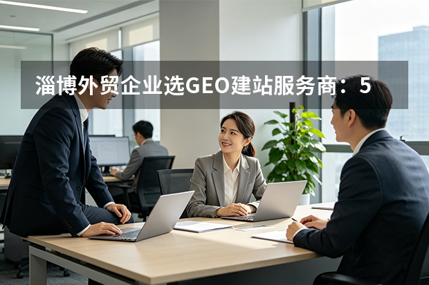 淄博外贸企业选GEO建站服务商：5大维度与3类方案真实对比