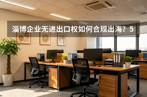 淄博企业无进出口权如何合规出海？5种低成本路径