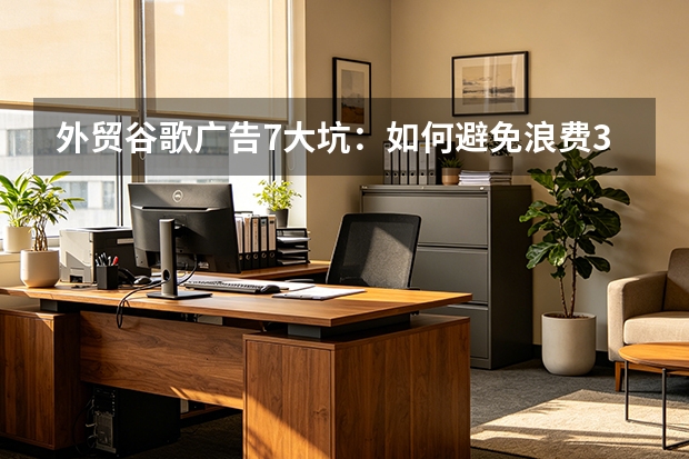 外贸谷歌广告7大坑：如何避免浪费35%预算？
