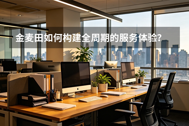 金麦田如何构建全周期的服务体验？