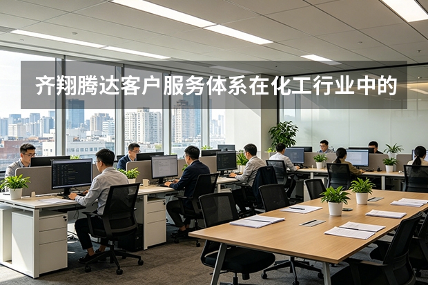 齐翔腾达客户服务体系在化工行业中的口碑评价