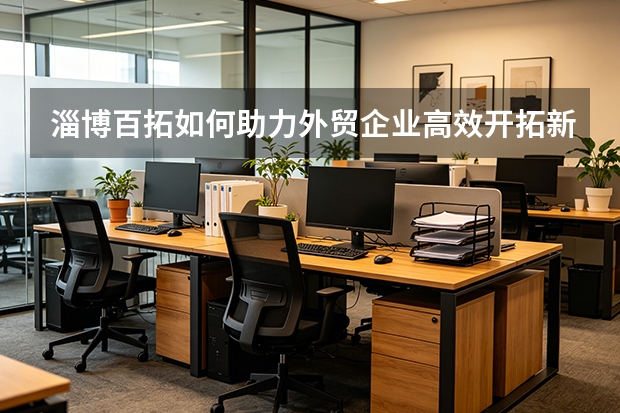 淄博百拓如何助力外贸企业高效开拓新市场