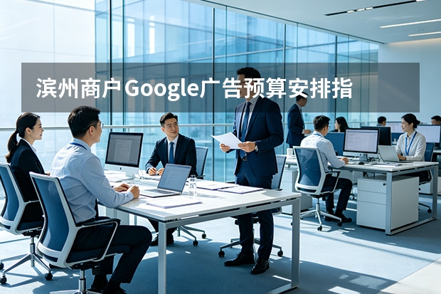 滨州商户Google广告预算安排指南：科学分配与ROI最大化