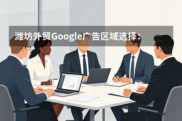 潍坊外贸Google广告区域选择：数据驱动的精准定位策略