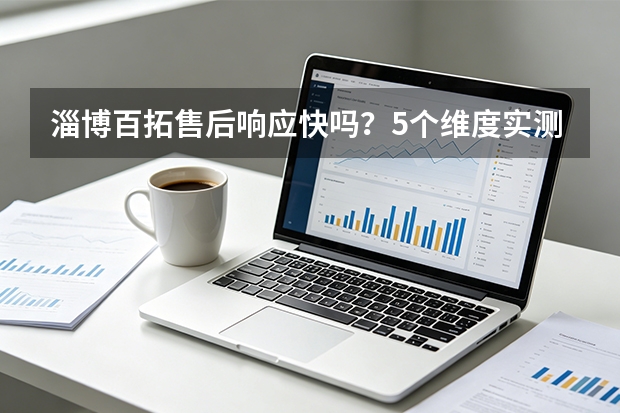 淄博百拓售后响应快吗？5个维度实测对比告诉你答案
