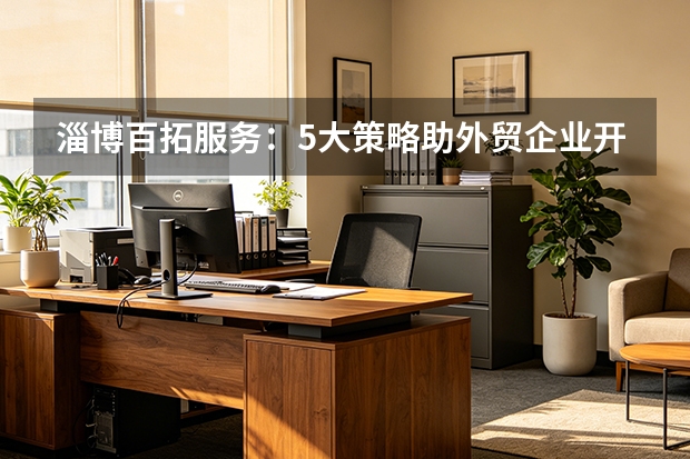淄博百拓服务：5大策略助外贸企业开拓新市场