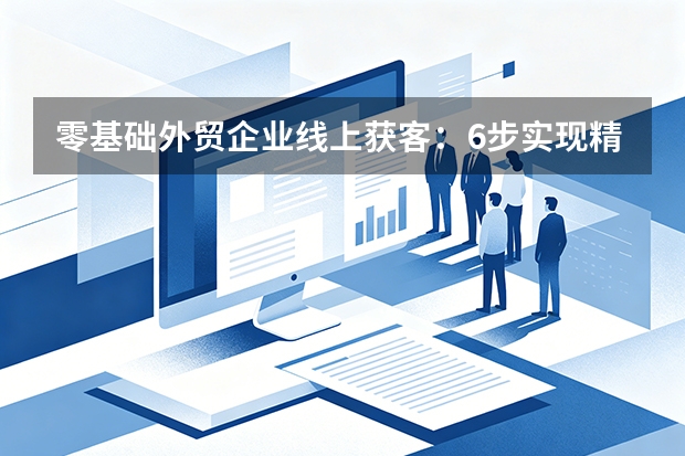零基础外贸企业线上获客：6步实现精准出海