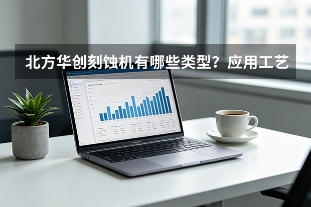北方华创刻蚀机有哪些类型？应用工艺介绍