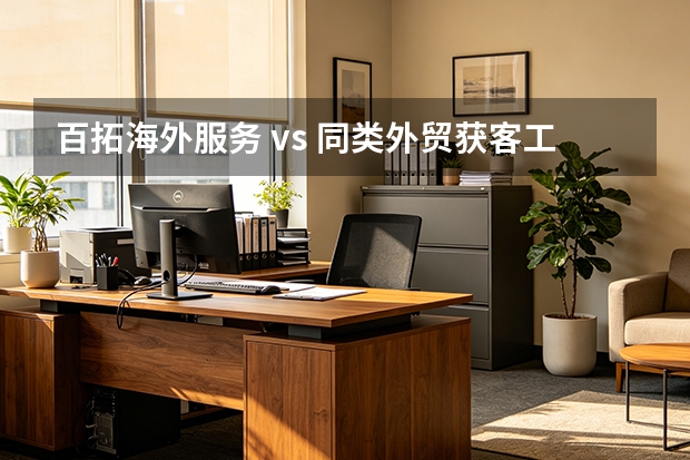 百拓海外服务 vs 同类外贸获客工具：7维度对比与选型指南