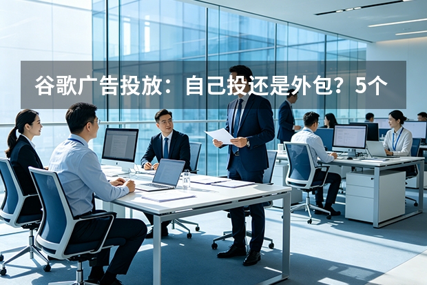 谷歌广告投放：自己投还是外包？5个维度算清这笔账