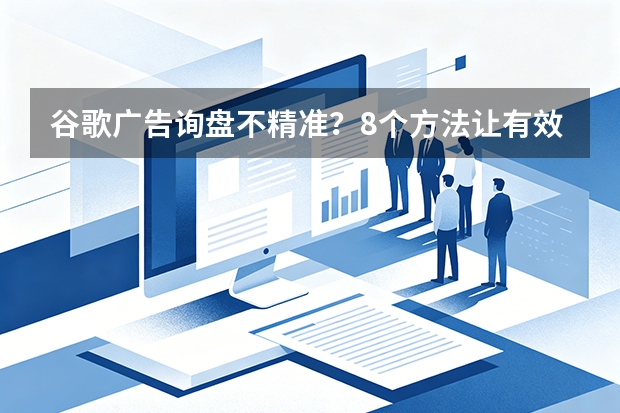 谷歌广告询盘不精准？8个方法让有效询盘率提升300%
