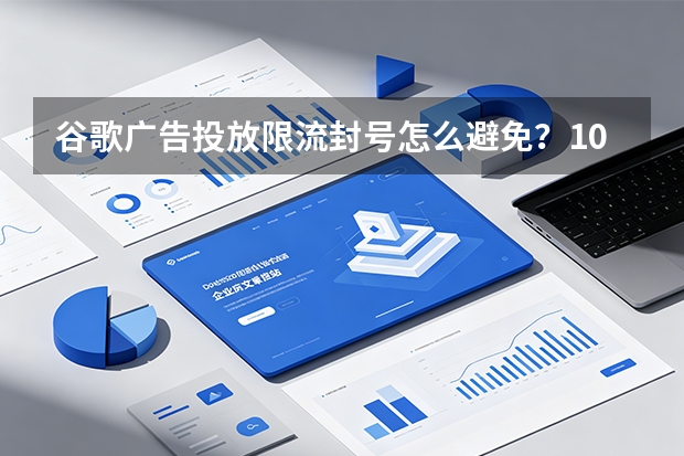 谷歌广告投放限流封号怎么避免？10个防封策略与应急指南