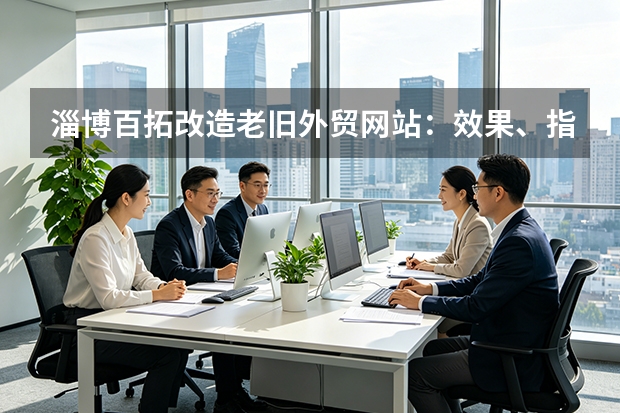 淄博百拓改造老旧外贸网站：效果、指标与案例深度解析