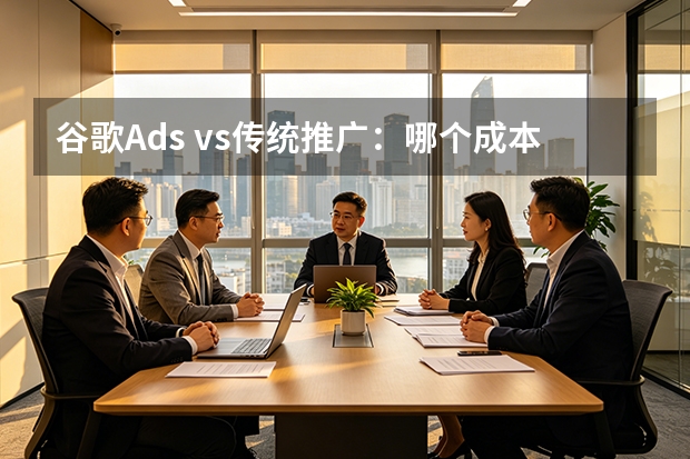 谷歌Ads vs传统推广：哪个成本更低？3个对比算清账
